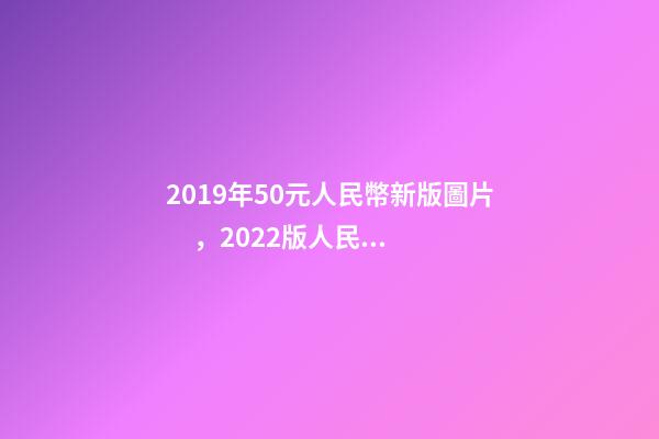 2019年50元人民幣新版圖片，2022版人民幣發行了